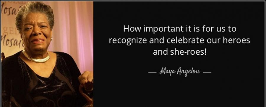 How important it is for us to recognize and celebrate our heroes and she-roes! -Maya Angelou